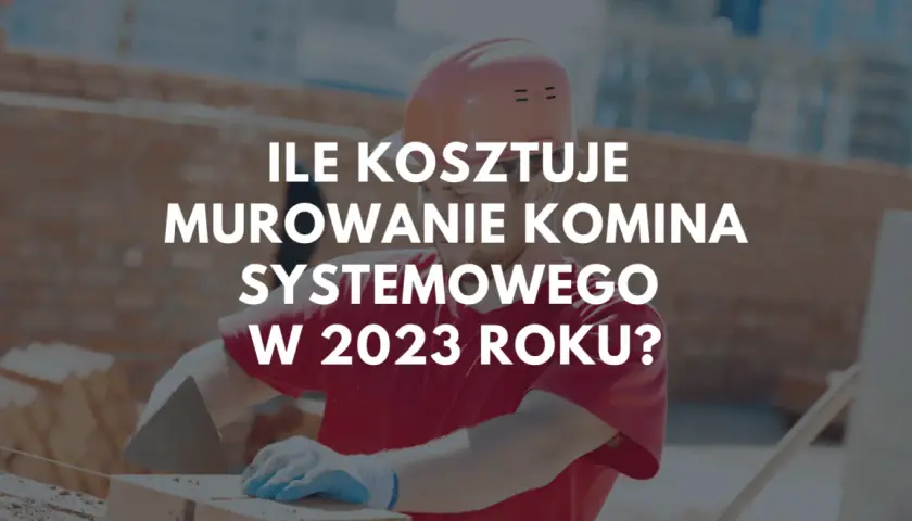 Budowlaniec w kasku i rękawiczkach układa cegły. Tekst na zdjęciu pyta: ile kosztuje postawienie nowego komina systemowego w 2023 roku?